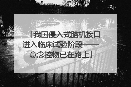 我国侵入式脑机接口进入临床试验阶段——意念控物已在路上