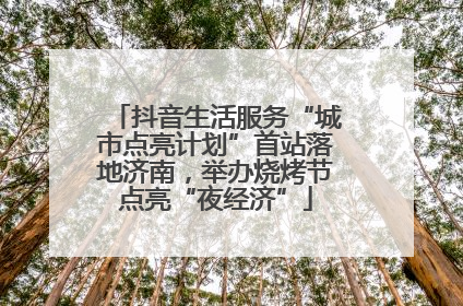 抖音生活服务“城市点亮计划”首站落地济南，举办烧烤节点亮“夜经济”