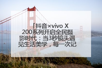 抖音×vivo X200系列开启全民摄影时代：当3秒镜头遇见生活美学，每一次记录都是时代的光