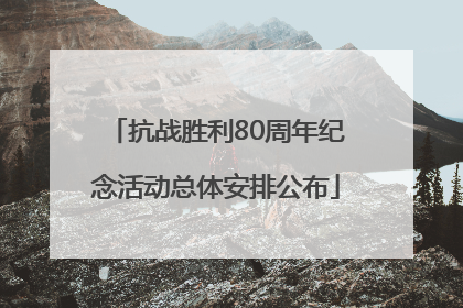 抗战胜利80周年纪念活动总体安排公布