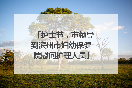 护士节，市领导到滨州市妇幼保健院慰问护理人员