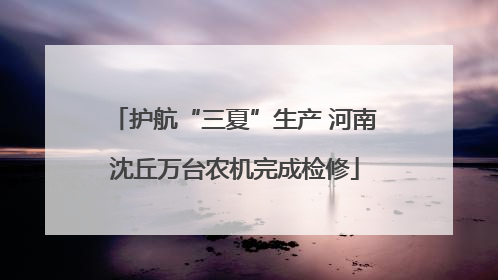 护航“三夏”生产 河南沈丘万台农机完成检修