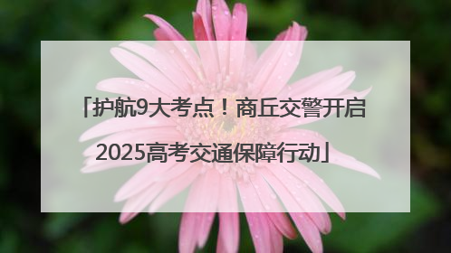 护航9大考点！商丘交警开启2025高考交通保障行动