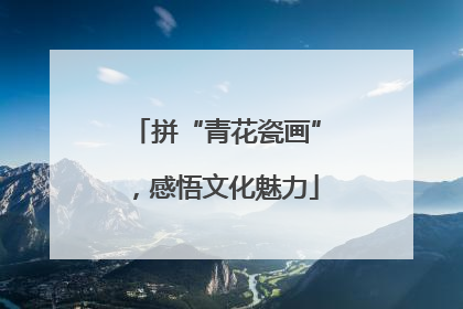 拼“青花瓷画”，感悟文化魅力