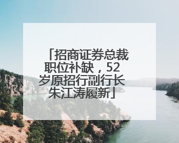招商证券总裁职位补缺，52岁原招行副行长朱江涛履新