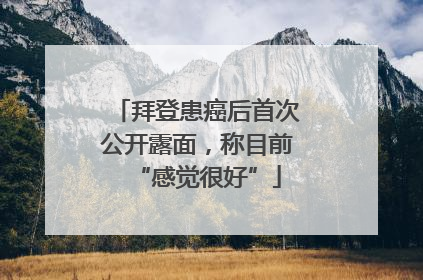 拜登患癌后首次公开露面，称目前“感觉很好”