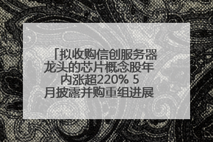 拟收购信创服务器龙头的芯片概念股年内涨超220% 5月披露并购重组进展的A股名单一览