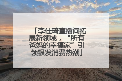 李佳琦直播间拓展新领域，“所有爸妈的幸福家”引领银发消费热潮