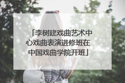 李树建戏曲艺术中心戏曲表演进修班在中国戏曲学院开班