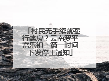 村民无手续就强行建房？云南罗平富乐镇：第一时间下发停工通知