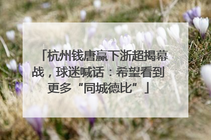 杭州钱唐赢下浙超揭幕战，球迷喊话：希望看到更多“同城德比”