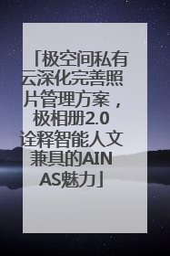 极空间私有云深化完善照片管理方案，极相册2.0诠释智能人文兼具的AINAS魅力