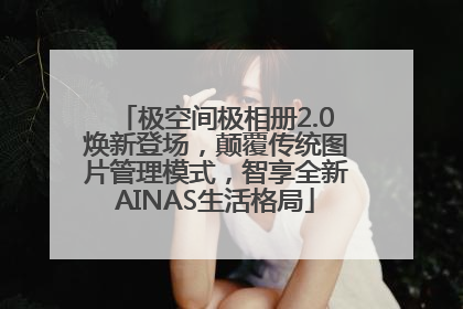 极空间极相册2.0焕新登场，颠覆传统图片管理模式，智享全新AINAS生活格局