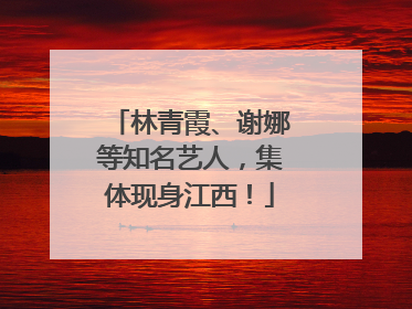 林青霞、谢娜等知名艺人，集体现身江西！