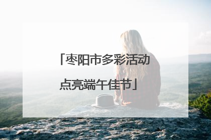 枣阳市多彩活动点亮端午佳节