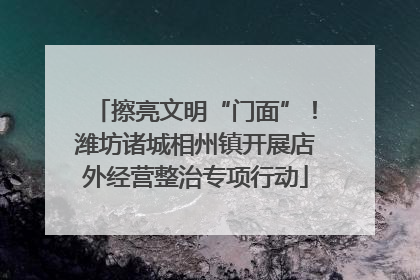 擦亮文明“门面”！潍坊诸城相州镇开展店外经营整治专项行动