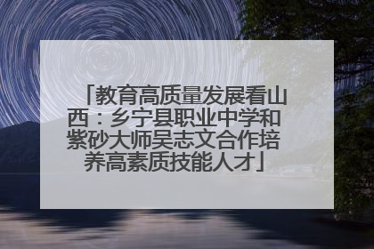 教育高质量发展看山西：乡宁县职业中学和紫砂大师吴志文合作培养高素质技能人才