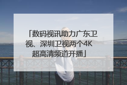 数码视讯助力广东卫视、深圳卫视两个4K超高清频道开播
