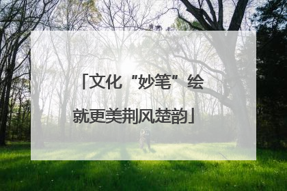 文化“妙笔”绘就更美荆风楚韵