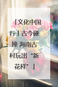 文化中国行丨古今碰撞 海南古村玩出“新花样”