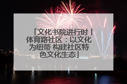 文化书院进行时丨体育路社区：以文化为纽带 构建社区特色文化生态