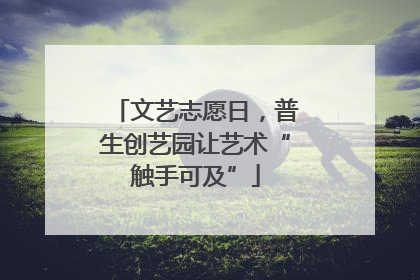 文艺志愿日，普生创艺园让艺术“触手可及”