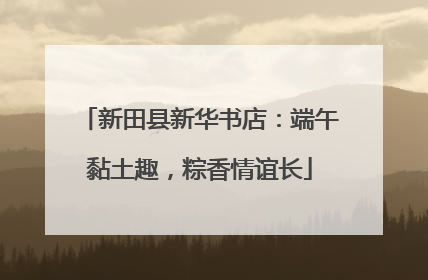 新田县新华书店：端午黏土趣，粽香情谊长