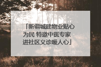 新疆城建物业贴心为民 特邀中医专家进社区义诊暖人心