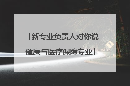 新专业负责人对你说 健康与医疗保障专业