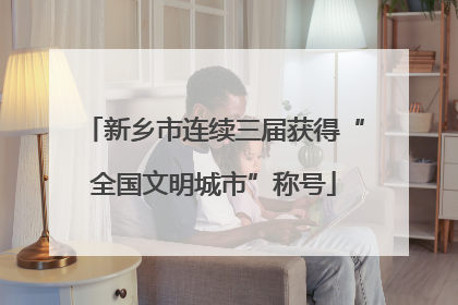 新乡市连续三届获得“全国文明城市”称号