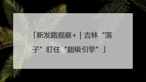 新发路观察+｜吉林“落子”盯住“超级引擎”