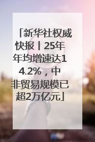 新华社权威快报丨25年年均增速达14.2%，中非贸易规模已超2万亿元