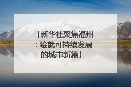 新华社聚焦福州：绘就可持续发展的城市新篇