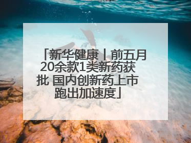 新华健康丨前五月20余款1类新药获批 国内创新药上市跑出加速度