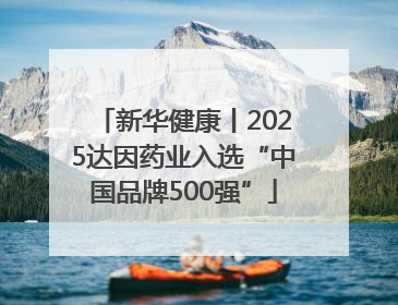 新华健康丨2025达因药业入选“中国品牌500强”