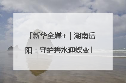 新华全媒+｜湖南岳阳：守护碧水迎蝶变