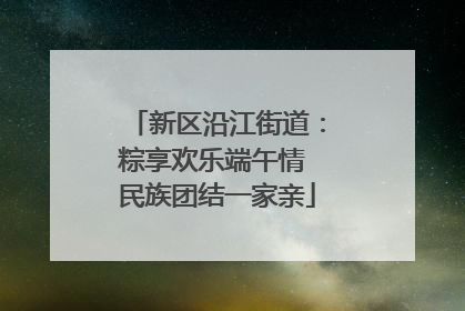 新区沿江街道：粽享欢乐端午情 民族团结一家亲