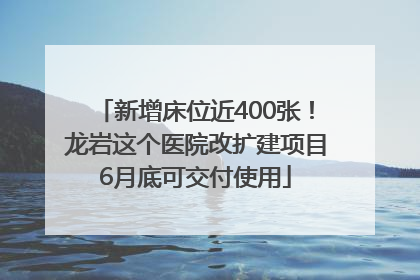 新增床位近400张！龙岩这个医院改扩建项目6月底可交付使用