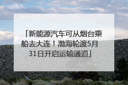 新能源汽车可从烟台乘船去大连！渤海轮渡5月31日开启运输通道
