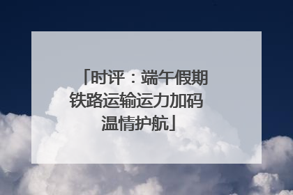 时评：端午假期铁路运输运力加码 温情护航