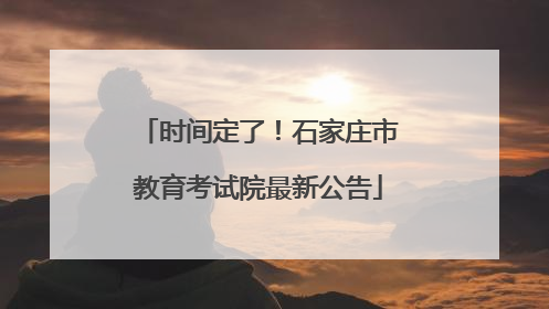 时间定了！石家庄市教育考试院最新公告