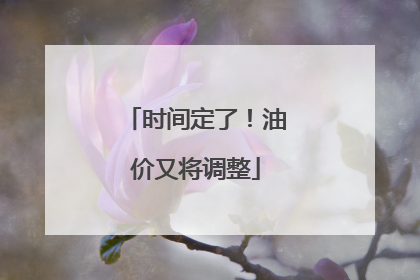 时间定了！油价又将调整