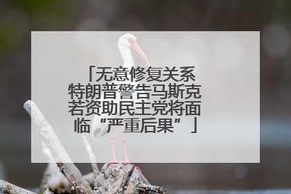无意修复关系 特朗普警告马斯克若资助民主党将面临“严重后果”