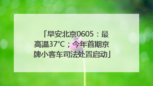 早安北京0605：最高温37℃；今年首期京牌小客车司法处置启动