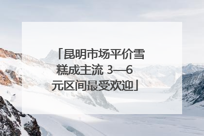 昆明市场平价雪糕成主流 3—6元区间最受欢迎