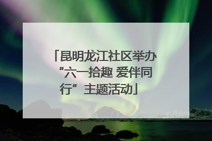 昆明龙江社区举办“六一拾趣 爱伴同行”主题活动