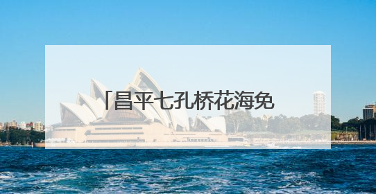 昌平七孔桥花海免费开放，6月中旬将到达“颜值巅峰”