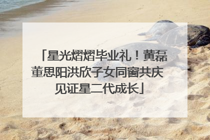 星光熠熠毕业礼！黄磊董思阳洪欣子女同窗共庆 见证星二代成长