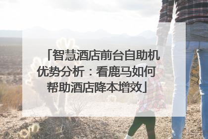 智慧酒店前台自助机优势分析：看鹿马如何帮助酒店降本增效