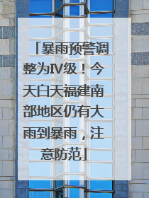 暴雨预警调整为Ⅳ级！今天白天福建南部地区仍有大雨到暴雨，注意防范